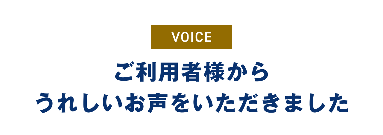 VOICE ご利用者様からうれしいお声をいただきました